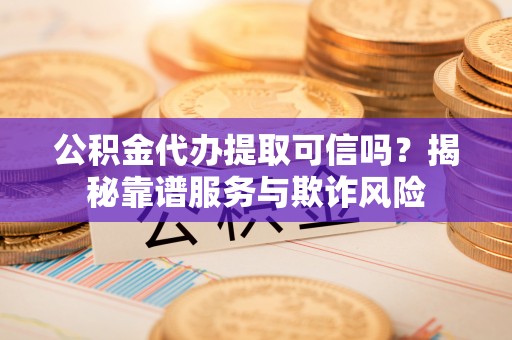 乐东公积金代办提取可信吗？揭秘靠谱服务与欺诈风险