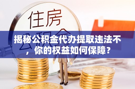 乐东揭秘公积金代办提取违法不，你的权益如何保障？